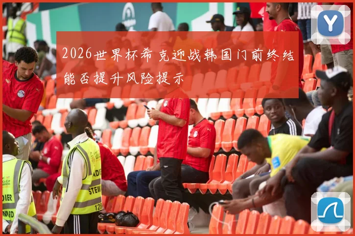2026世界杯希克迎战韩国门前终结能否提升风险提示