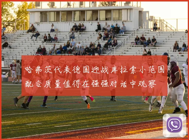 哈弗茨代表德国迎战库拉索小范围配合质量值得在强强对话中观察