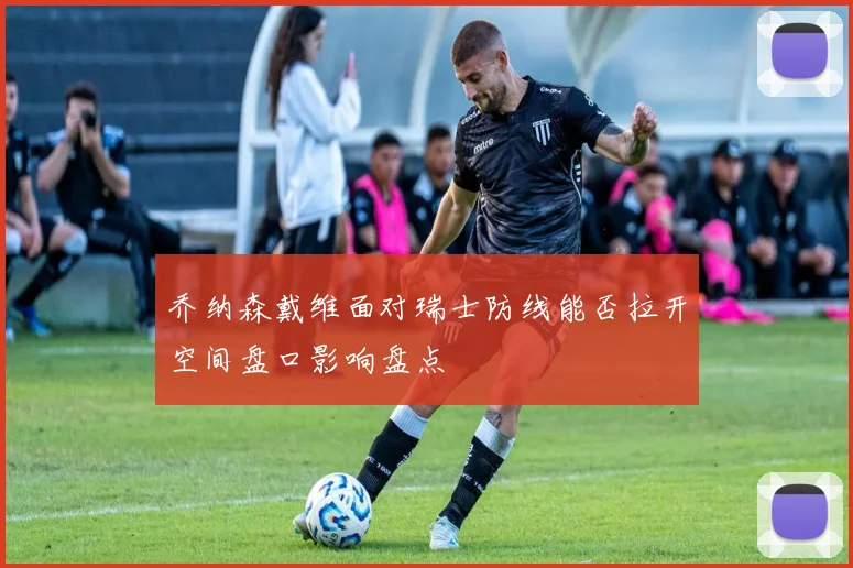 乔纳森戴维面对瑞士防线能否拉开空间盘口影响盘点