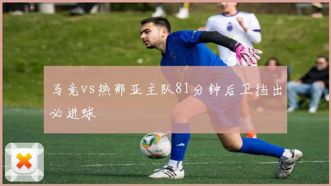 马竞vs热那亚主队81分钟后卫挡出必进球