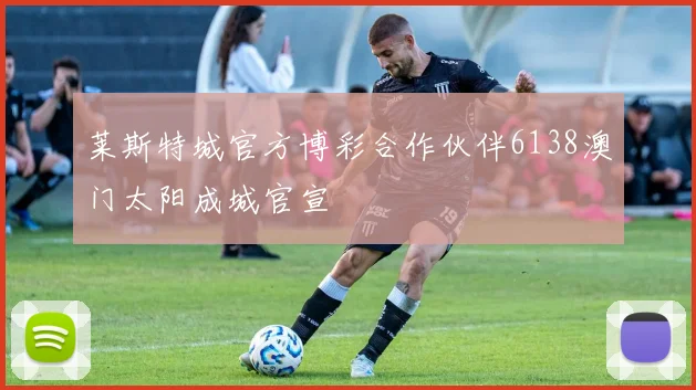 莱斯特城官方博彩合作伙伴6138澳门太阳成城官宣