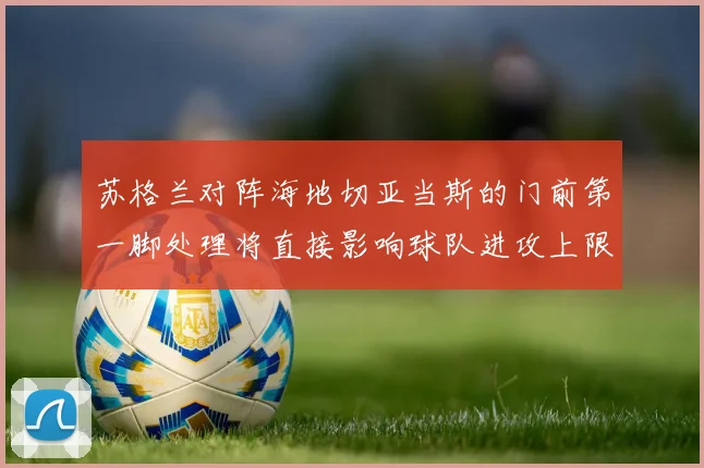 苏格兰对阵海地切亚当斯的门前第一脚处理将直接影响球队进攻上限