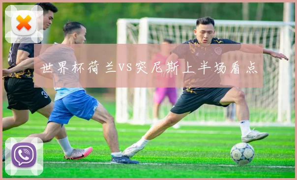 世界杯荷兰vs突尼斯上半场看点
