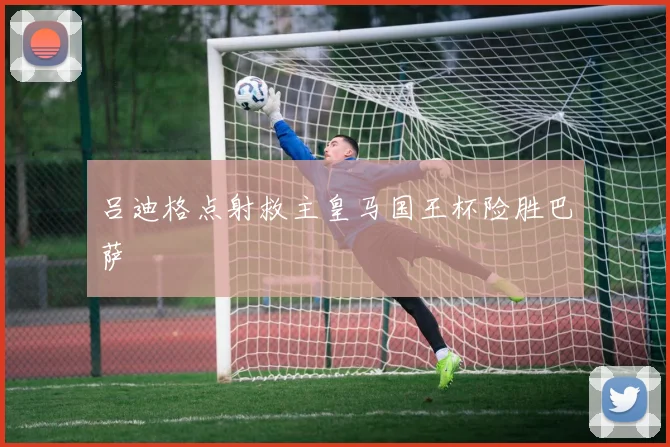 吕迪格点射救主皇马国王杯险胜巴萨