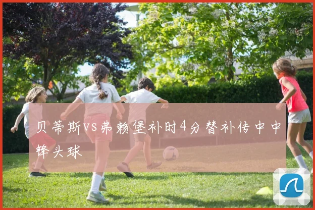 贝蒂斯vs弗赖堡补时4分替补传中中锋头球