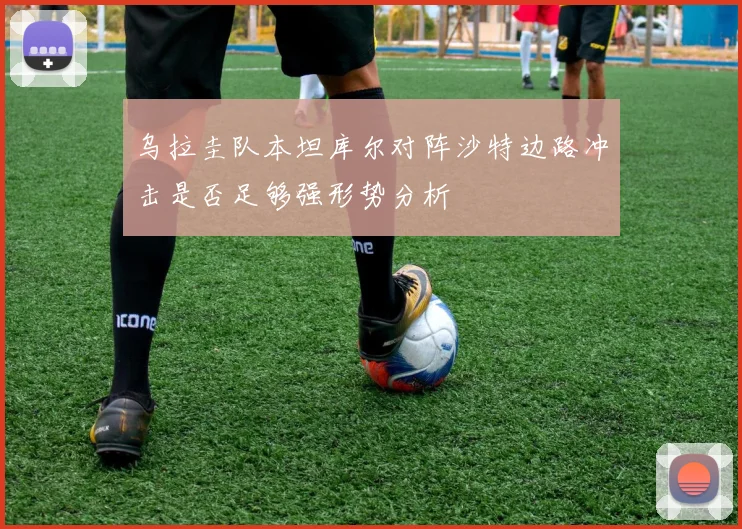 乌拉圭队本坦库尔对阵沙特边路冲击是否足够强形势分析