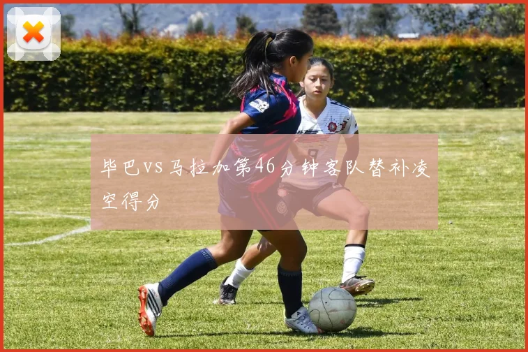 毕巴vs马拉加第46分钟客队替补凌空得分
