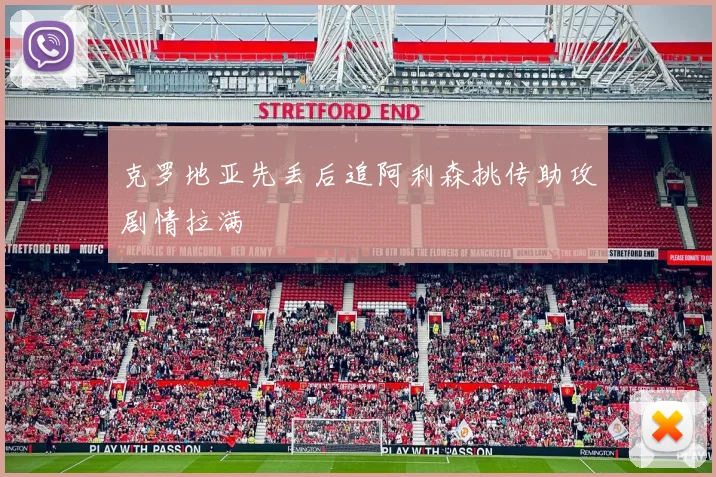 克罗地亚先丢后追阿利森挑传助攻剧情拉满