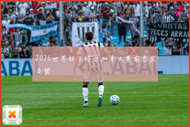 2026世界杯卡塔尔加拿大赛前首发走势