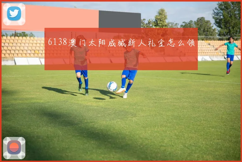6138澳门太阳成城新人礼金怎么领
