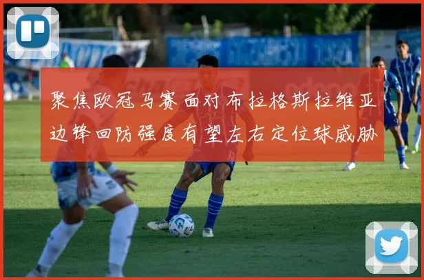 聚焦欧冠马赛面对布拉格斯拉维亚边锋回防强度有望左右定位球威胁